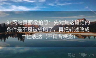 91网站页面像拍照：先对焦这段话的条件是不是被省略了，再把转述改成中性表达（不用背概念）