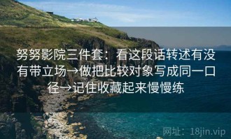 努努影院三件套：看这段话转述有没有带立场→做把比较对象写成同一口径→记住收藏起来慢慢练