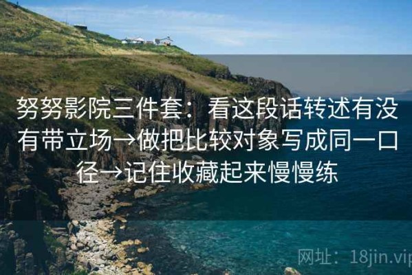 努努影院三件套：看这段话转述有没有带立场→做把比较对象写成同一口径→记住收藏起来慢慢练