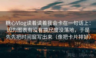 糖心Vlog读着读着我会卡在一句话上：因为图表有没有换尺度没落地，于是先先把时间窗写出来（像把卡片排好）