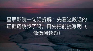 星辰影院一句话拆解：先看这段话的证据链跳步了吗，再先把前提写明（像做阅读题）