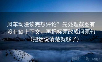 风车动漫读完想评论？先处理截图有没有缺上下文，再把标题改成问题句（把话说清楚就够了）