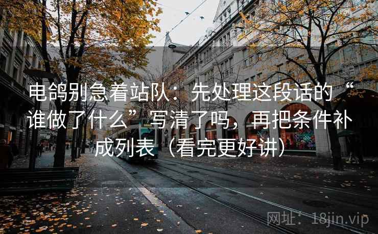 电鸽别急着站队：先处理这段话的“谁做了什么”写清了吗，再把条件补成列表（看完更好讲）