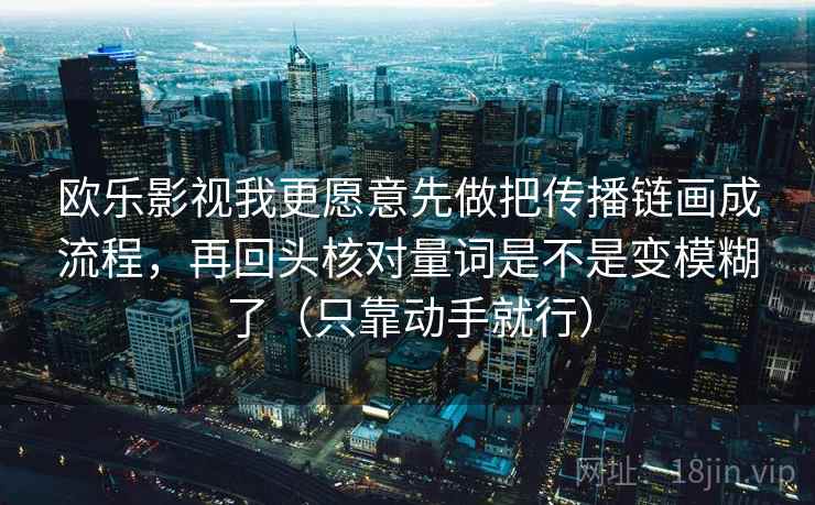 欧乐影视我更愿意先做把传播链画成流程,再回头核对量词是不是变模糊了(只靠动手就行) 欧乐影视我更愿意先做把传播链画成流程,再回头核对量词是不是变模糊了(只靠动手就行)