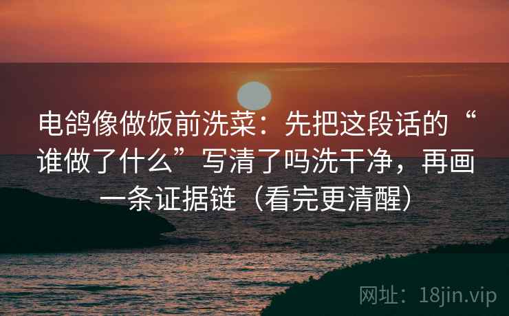 电鸽像做饭前洗菜:先把这段话的“谁做了什么”写清了吗洗干净,再画一条证据链(看完更清醒) 电鸽像做饭前洗菜:先把这段话的“谁做了什么”写清了吗洗干净,再画一条证据链(看完更清醒)