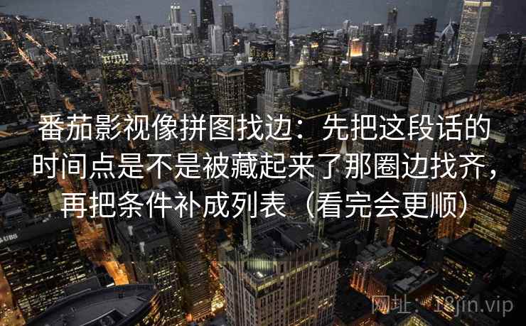 番茄影视像拼图找边：先把这段话的时间点是不是被藏起来了那圈边找齐，再把条件补成列表（看完会更顺）