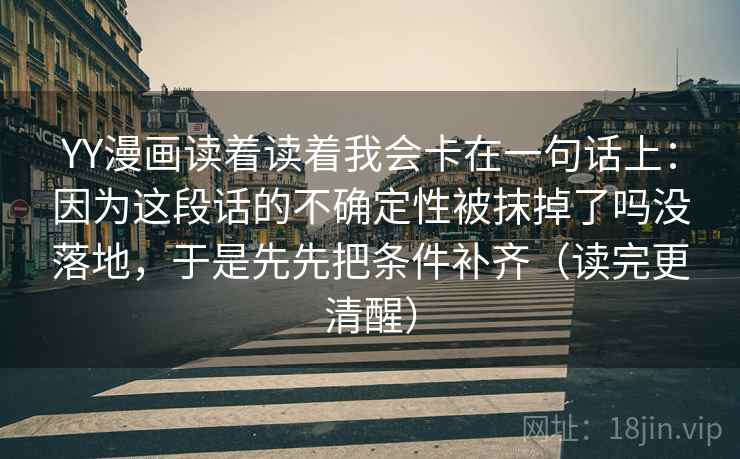 YY漫画读着读着我会卡在一句话上:因为这段话的不确定性被抹掉了吗没落地,于是先先把条件补齐(读完更清醒) YY漫画读着读着我会卡在一句话上:因为这段话的不确定性被抹掉了吗没落地,于是先先把条件补齐(读完更清醒)