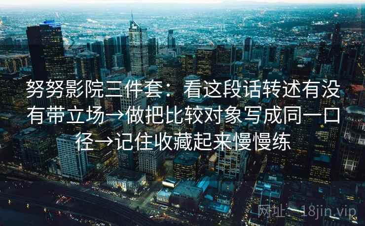 努努影院三件套：看这段话转述有没有带立场→做把比较对象写成同一口径→记住收藏起来慢慢练