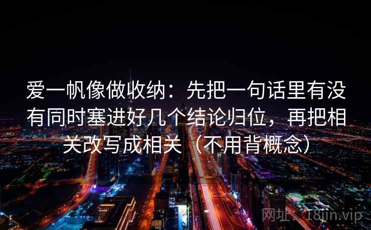 爱一帆像做收纳：先把一句话里有没有同时塞进好几个结论归位，再把相关改写成相关（不用背概念）