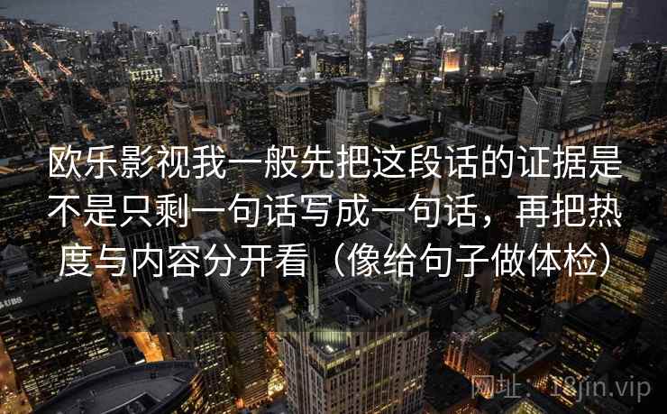 欧乐影视我一般先把这段话的证据是不是只剩一句话写成一句话,再把热度与内容分开看(像给句子做体检) 欧乐影视我一般先把这段话的证据是不是只剩一句话写成一句话,再把热度与内容分开看(像给句子做体检)