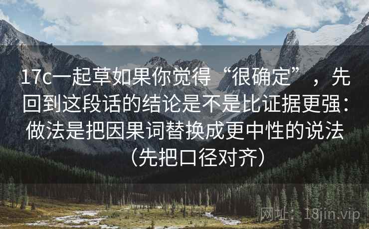 17c一起草如果你觉得“很确定”，先回到这段话的结论是不是比证据更强：做法是把因果词替换成更中性的说法（先把口径对齐）