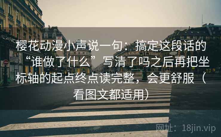 樱花动漫小声说一句:搞定这段话的“谁做了什么”写清了吗之后再把坐标轴的起点终点读完整,会更舒服(看图文都适用) 樱花动漫小声说一句:搞定这段话的“谁做了什么”写清了吗之后再把坐标轴的起点终点读完整,会更舒服(看图文都适用)
